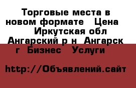 Торговые места в новом формате › Цена ­ 30 - Иркутская обл., Ангарский р-н, Ангарск г. Бизнес » Услуги   
